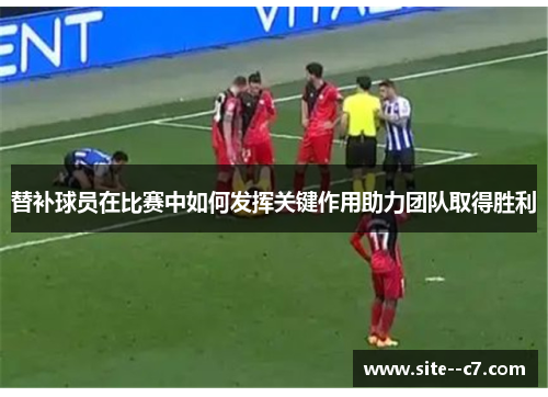 替补球员在比赛中如何发挥关键作用助力团队取得胜利