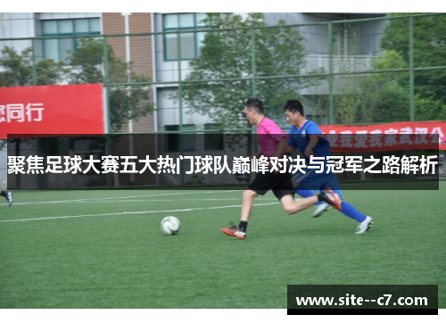 聚焦足球大赛五大热门球队巅峰对决与冠军之路解析