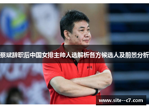 蔡斌辞职后中国女排主帅人选解析各方候选人及前景分析