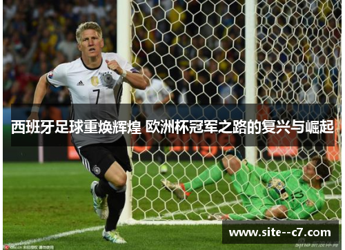 西班牙足球重焕辉煌 欧洲杯冠军之路的复兴与崛起