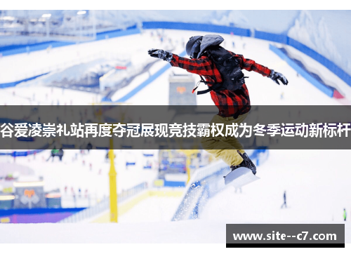 谷爱凌崇礼站再度夺冠展现竞技霸权成为冬季运动新标杆