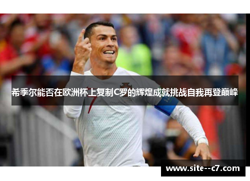 希季尔能否在欧洲杯上复制C罗的辉煌成就挑战自我再登巅峰