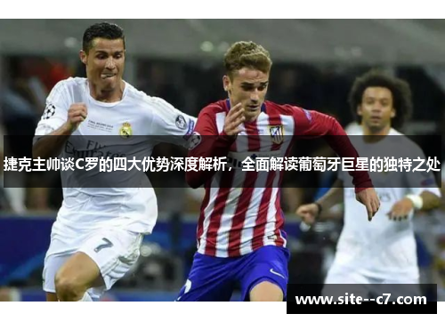 捷克主帅谈C罗的四大优势深度解析，全面解读葡萄牙巨星的独特之处