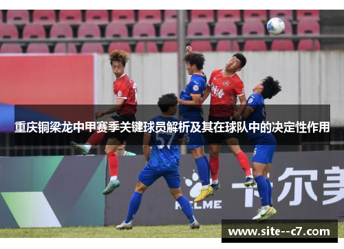 重庆铜梁龙中甲赛季关键球员解析及其在球队中的决定性作用