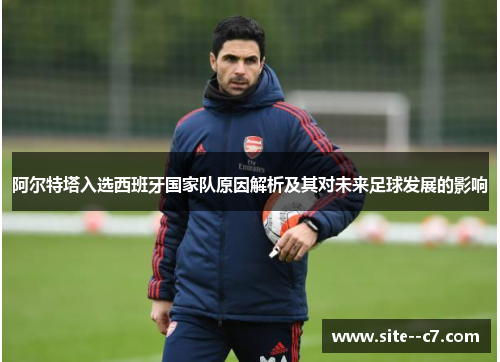 阿尔特塔入选西班牙国家队原因解析及其对未来足球发展的影响