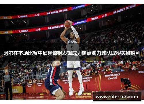 阿尔在本场比赛中展现惊艳表现成为焦点助力球队取得关键胜利