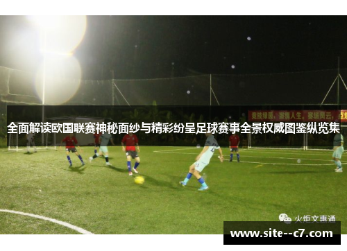 全面解读欧国联赛神秘面纱与精彩纷呈足球赛事全景权威图鉴纵览集