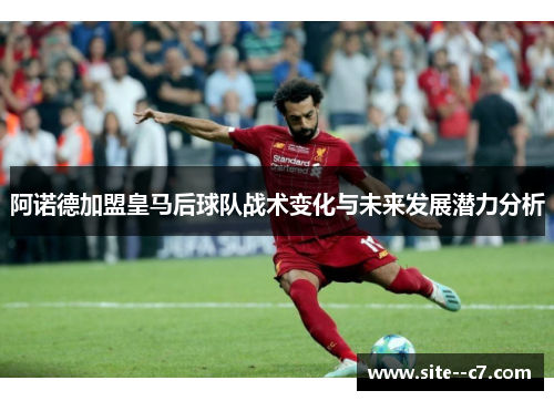 阿诺德加盟皇马后球队战术变化与未来发展潜力分析