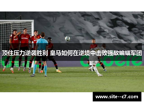 顶住压力逆袭胜利 皇马如何在逆境中击败强敌蝙蝠军团