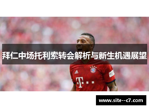 拜仁中场托利索转会解析与新生机遇展望