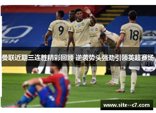 曼联近期三连胜精彩回顾 逆袭势头强劲引领英超赛场