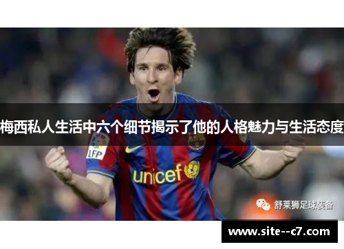 梅西私人生活中六个细节揭示了他的人格魅力与生活态度