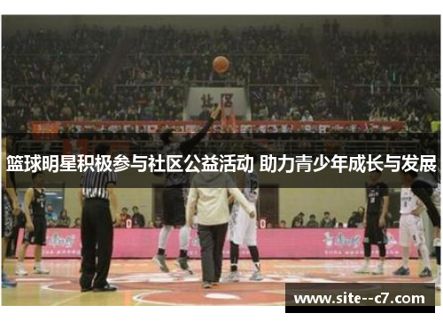 篮球明星积极参与社区公益活动 助力青少年成长与发展