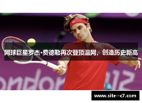 网球巨星罗杰·费德勒再次登顶温网，创造历史新高