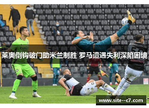 莱奥倒钩破门助米兰制胜 罗马遭遇失利深陷困境