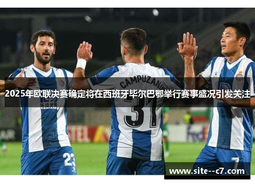 2025年欧联决赛确定将在西班牙毕尔巴鄂举行赛事盛况引发关注