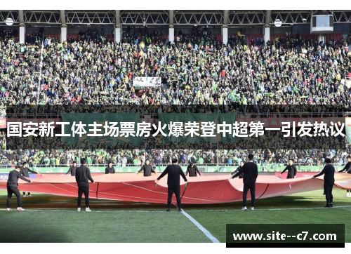 国安新工体主场票房火爆荣登中超第一引发热议