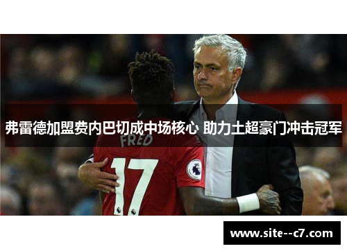 弗雷德加盟费内巴切成中场核心 助力土超豪门冲击冠军