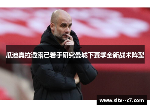 瓜迪奥拉透露已着手研究曼城下赛季全新战术阵型