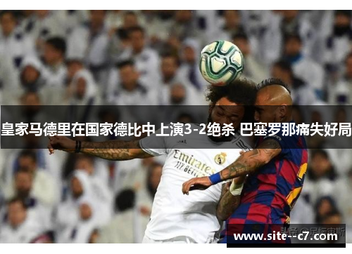 皇家马德里在国家德比中上演3-2绝杀 巴塞罗那痛失好局 皇家马德里在国家德比中上演3-2绝杀 巴塞罗那痛失好局