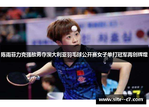 陈雨菲力克强敌勇夺澳大利亚羽毛球公开赛女子单打冠军再创辉煌