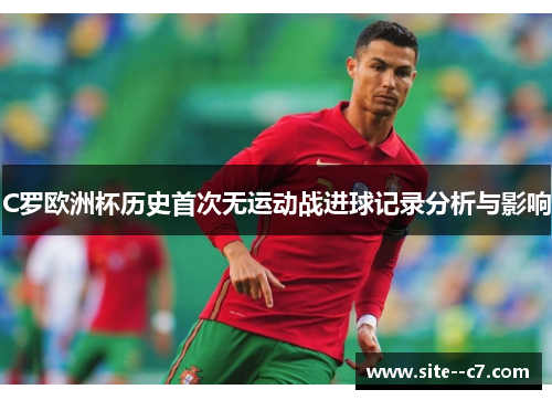 C罗欧洲杯历史首次无运动战进球记录分析与影响