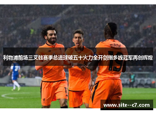 利物浦前场三叉戟赛季总进球破五十火力全开剑指多线冠军再创辉煌