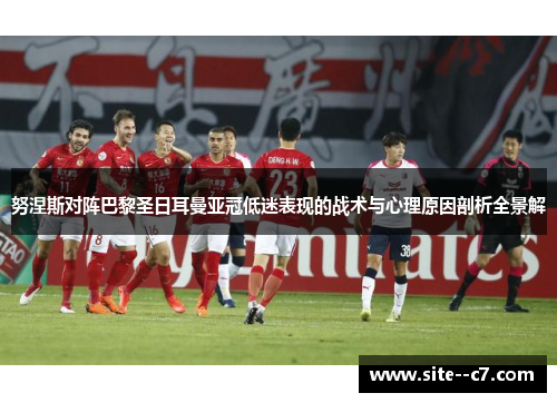 努涅斯对阵巴黎圣日耳曼亚冠低迷表现的战术与心理原因剖析全景解