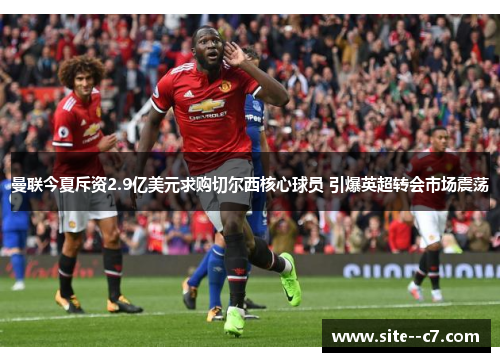 曼联今夏斥资2.9亿美元求购切尔西核心球员 引爆英超转会市场震荡