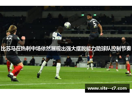 比苏马在热刺中场依然展现出强大摆脱能力助球队控制节奏