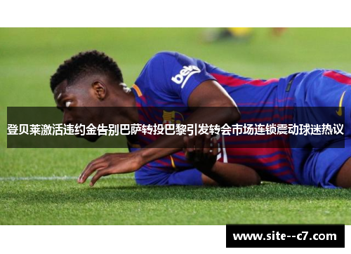 登贝莱激活违约金告别巴萨转投巴黎引发转会市场连锁震动球迷热议