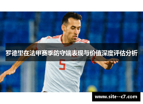 罗德里在法甲赛季防守端表现与价值深度评估分析
