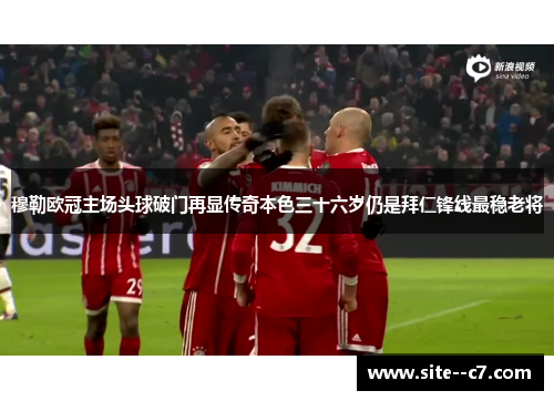 穆勒欧冠主场头球破门再显传奇本色三十六岁仍是拜仁锋线最稳老将