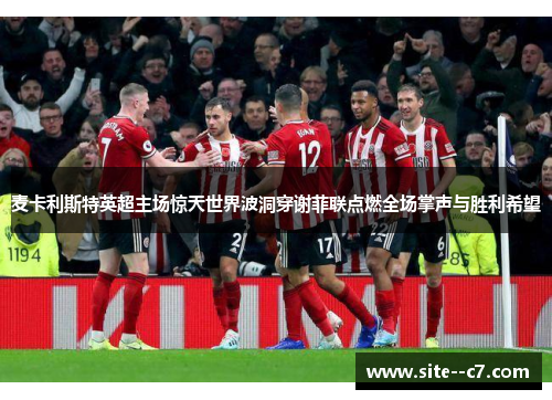 麦卡利斯特英超主场惊天世界波洞穿谢菲联点燃全场掌声与胜利希望